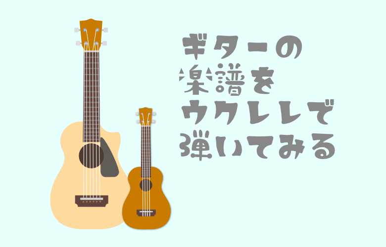 ギターの楽譜をウクレレで弾いてみる！コードを置き換えるコツを紹介 